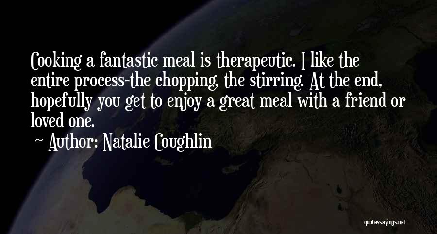 Natalie Coughlin Quotes: Cooking A Fantastic Meal Is Therapeutic. I Like The Entire Process-the Chopping, The Stirring. At The End, Hopefully You Get