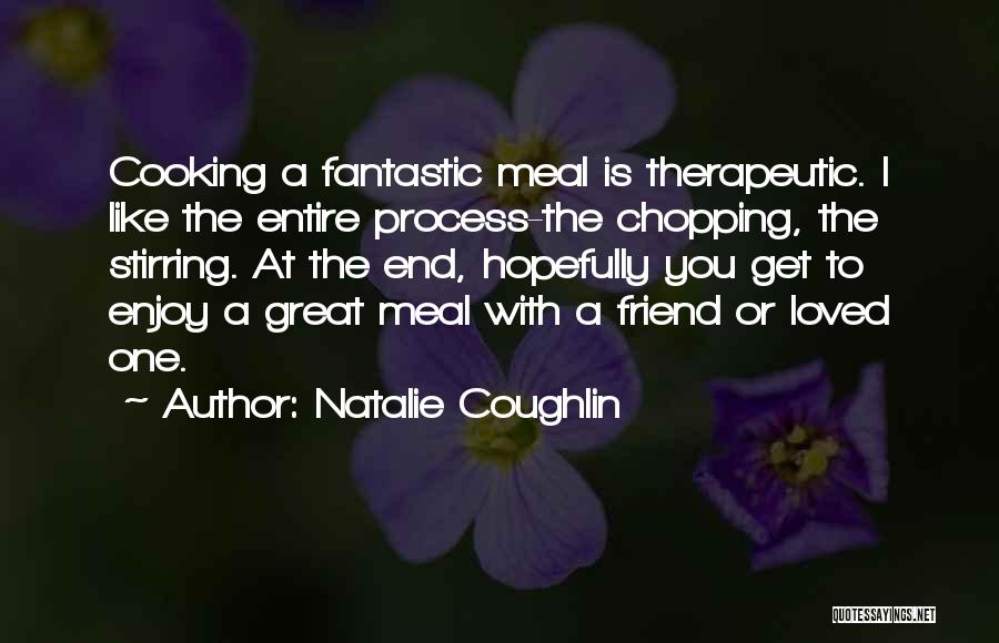 Natalie Coughlin Quotes: Cooking A Fantastic Meal Is Therapeutic. I Like The Entire Process-the Chopping, The Stirring. At The End, Hopefully You Get