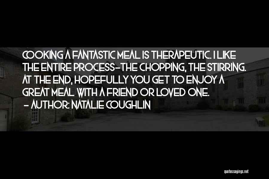 Natalie Coughlin Quotes: Cooking A Fantastic Meal Is Therapeutic. I Like The Entire Process-the Chopping, The Stirring. At The End, Hopefully You Get