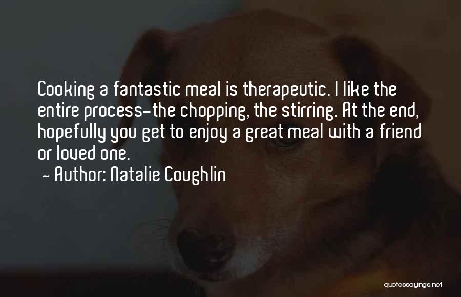 Natalie Coughlin Quotes: Cooking A Fantastic Meal Is Therapeutic. I Like The Entire Process-the Chopping, The Stirring. At The End, Hopefully You Get