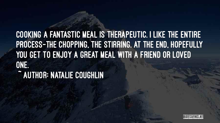 Natalie Coughlin Quotes: Cooking A Fantastic Meal Is Therapeutic. I Like The Entire Process-the Chopping, The Stirring. At The End, Hopefully You Get