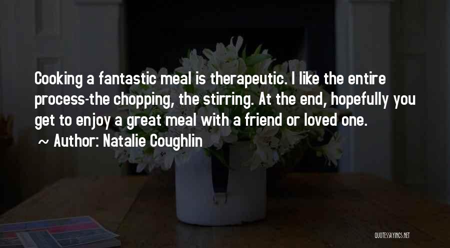Natalie Coughlin Quotes: Cooking A Fantastic Meal Is Therapeutic. I Like The Entire Process-the Chopping, The Stirring. At The End, Hopefully You Get