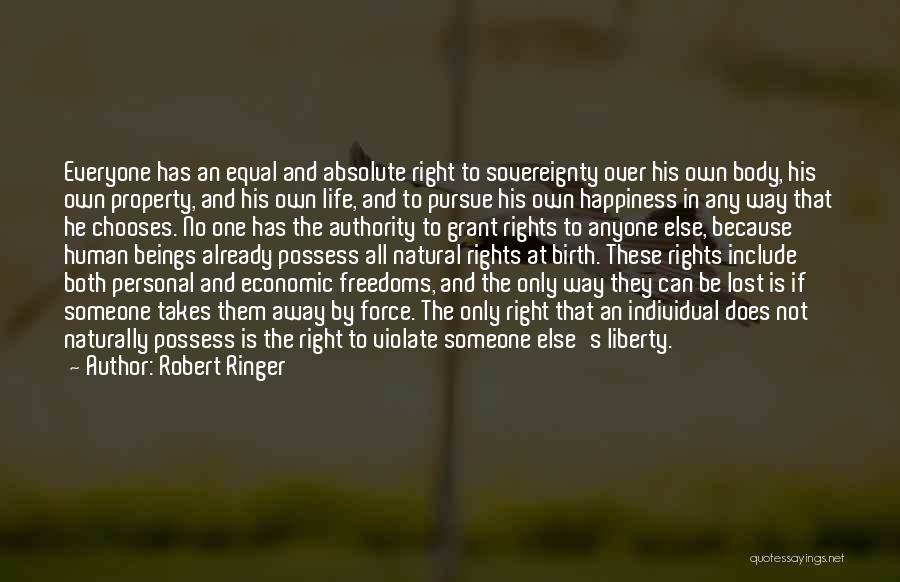 Robert Ringer Quotes: Everyone Has An Equal And Absolute Right To Sovereignty Over His Own Body, His Own Property, And His Own Life,