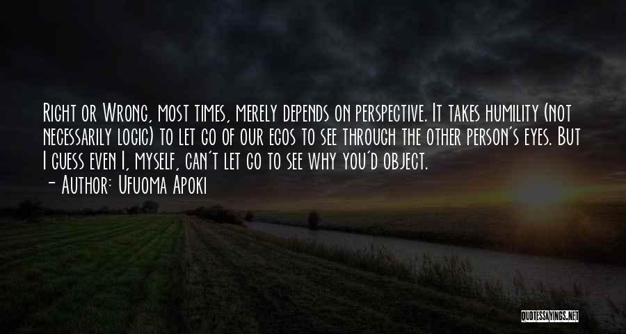 Ufuoma Apoki Quotes: Right Or Wrong, Most Times, Merely Depends On Perspective. It Takes Humility (not Necessarily Logic) To Let Go Of Our