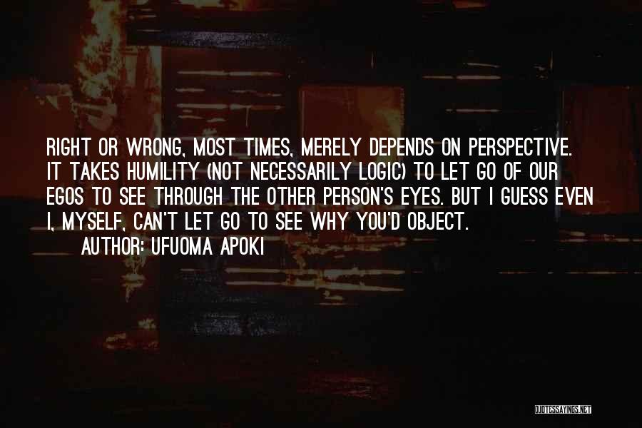 Ufuoma Apoki Quotes: Right Or Wrong, Most Times, Merely Depends On Perspective. It Takes Humility (not Necessarily Logic) To Let Go Of Our