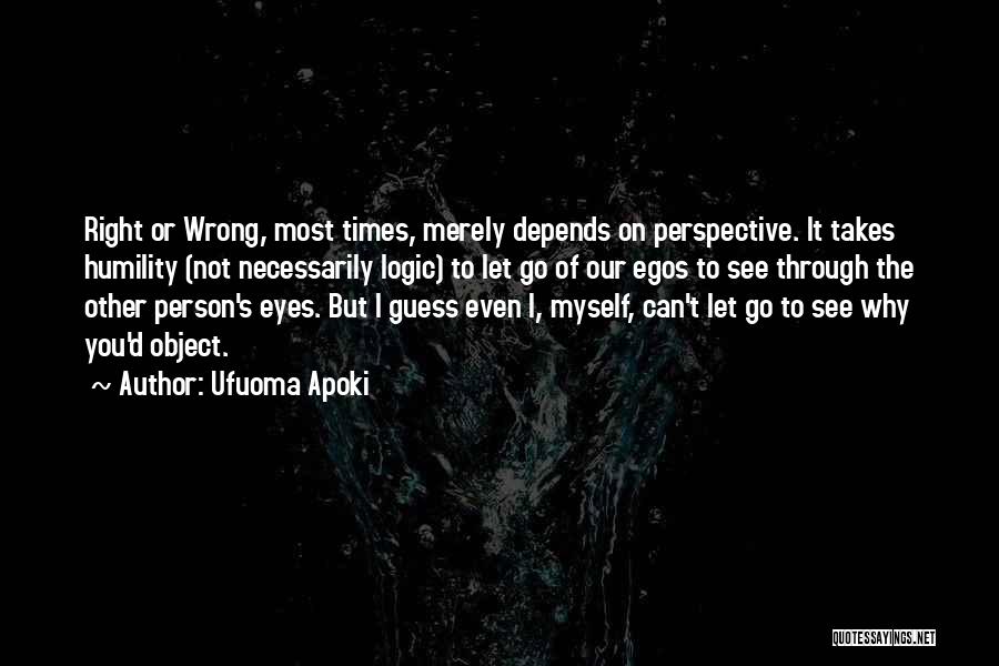 Ufuoma Apoki Quotes: Right Or Wrong, Most Times, Merely Depends On Perspective. It Takes Humility (not Necessarily Logic) To Let Go Of Our