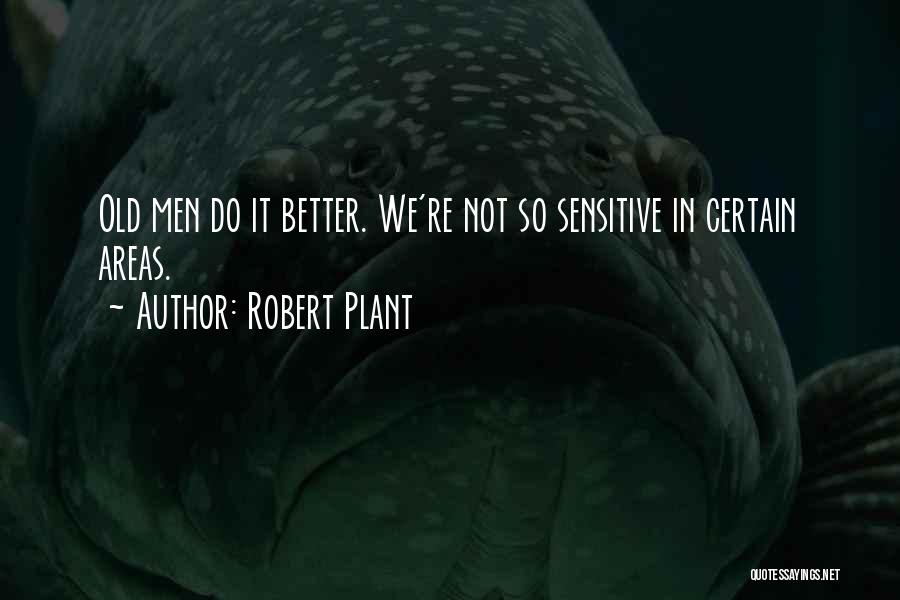 Robert Plant Quotes: Old Men Do It Better. We're Not So Sensitive In Certain Areas.