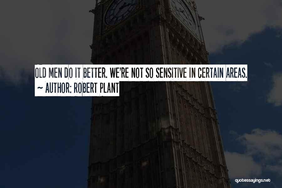 Robert Plant Quotes: Old Men Do It Better. We're Not So Sensitive In Certain Areas.
