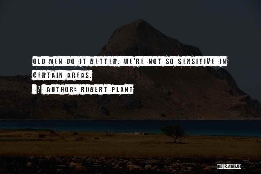 Robert Plant Quotes: Old Men Do It Better. We're Not So Sensitive In Certain Areas.