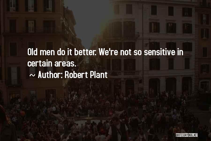 Robert Plant Quotes: Old Men Do It Better. We're Not So Sensitive In Certain Areas.