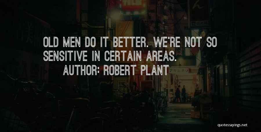Robert Plant Quotes: Old Men Do It Better. We're Not So Sensitive In Certain Areas.