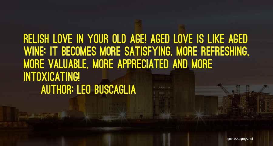 Leo Buscaglia Quotes: Relish Love In Your Old Age! Aged Love Is Like Aged Wine; It Becomes More Satisfying, More Refreshing, More Valuable,