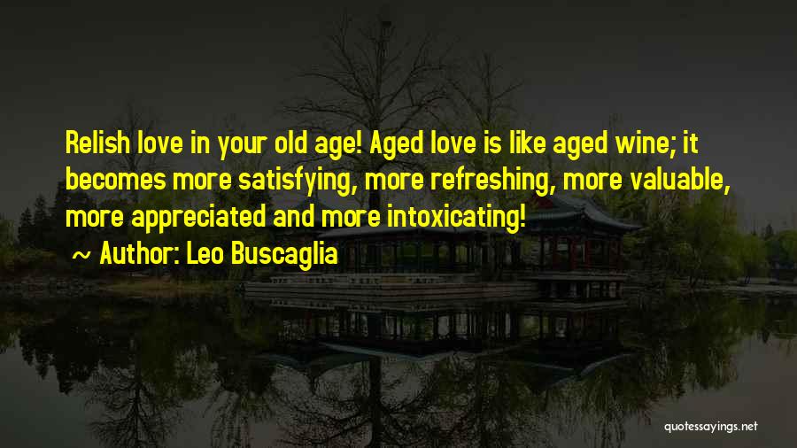 Leo Buscaglia Quotes: Relish Love In Your Old Age! Aged Love Is Like Aged Wine; It Becomes More Satisfying, More Refreshing, More Valuable,