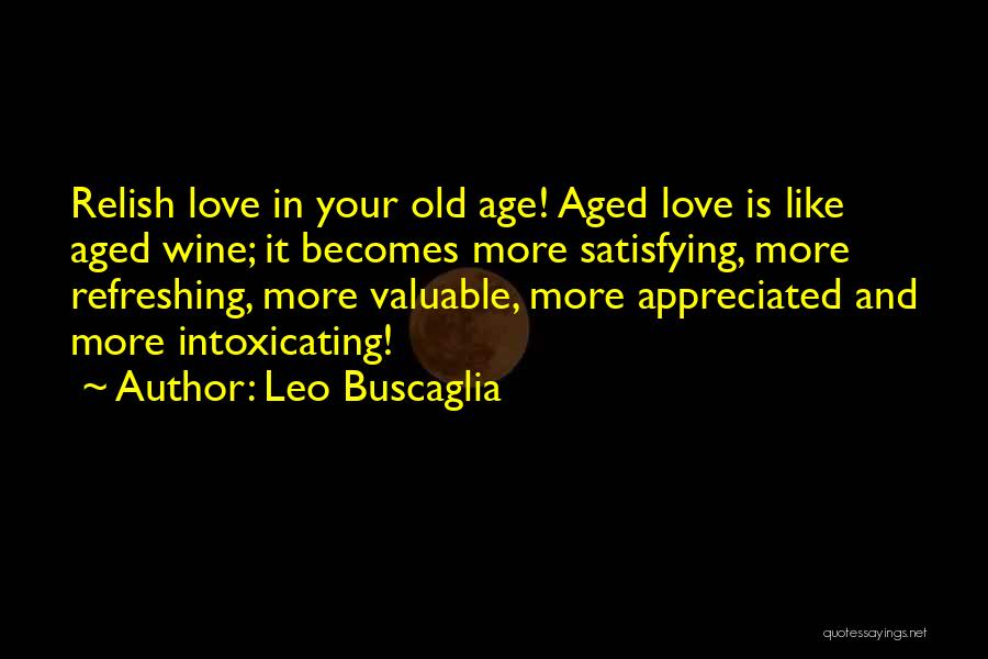 Leo Buscaglia Quotes: Relish Love In Your Old Age! Aged Love Is Like Aged Wine; It Becomes More Satisfying, More Refreshing, More Valuable,