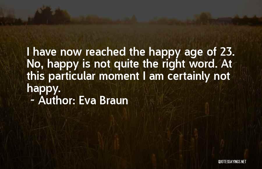 Eva Braun Quotes: I Have Now Reached The Happy Age Of 23. No, Happy Is Not Quite The Right Word. At This Particular