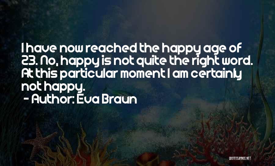 Eva Braun Quotes: I Have Now Reached The Happy Age Of 23. No, Happy Is Not Quite The Right Word. At This Particular