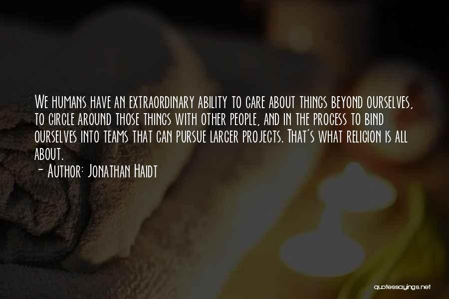 Jonathan Haidt Quotes: We Humans Have An Extraordinary Ability To Care About Things Beyond Ourselves, To Circle Around Those Things With Other People,