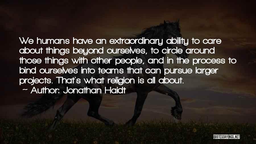 Jonathan Haidt Quotes: We Humans Have An Extraordinary Ability To Care About Things Beyond Ourselves, To Circle Around Those Things With Other People,