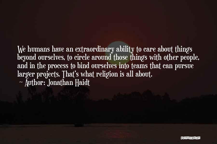 Jonathan Haidt Quotes: We Humans Have An Extraordinary Ability To Care About Things Beyond Ourselves, To Circle Around Those Things With Other People,