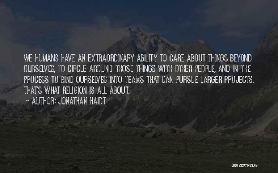 Jonathan Haidt Quotes: We Humans Have An Extraordinary Ability To Care About Things Beyond Ourselves, To Circle Around Those Things With Other People,