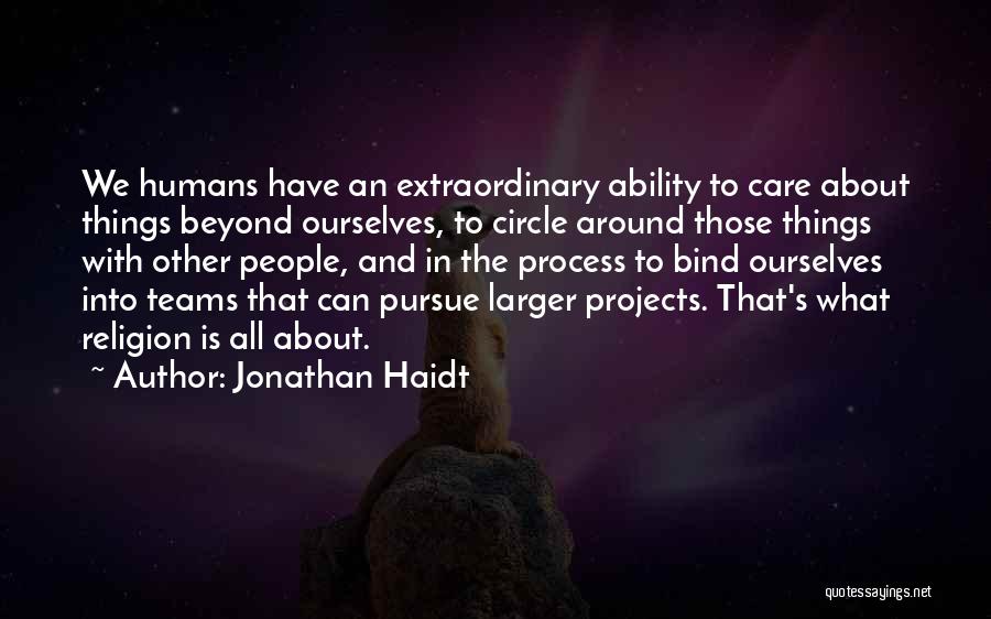 Jonathan Haidt Quotes: We Humans Have An Extraordinary Ability To Care About Things Beyond Ourselves, To Circle Around Those Things With Other People,