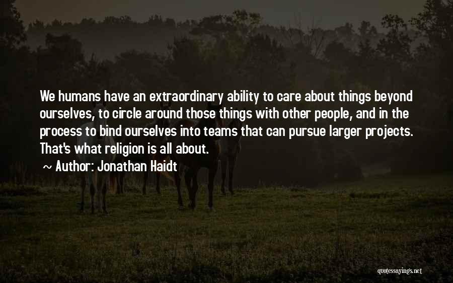 Jonathan Haidt Quotes: We Humans Have An Extraordinary Ability To Care About Things Beyond Ourselves, To Circle Around Those Things With Other People,