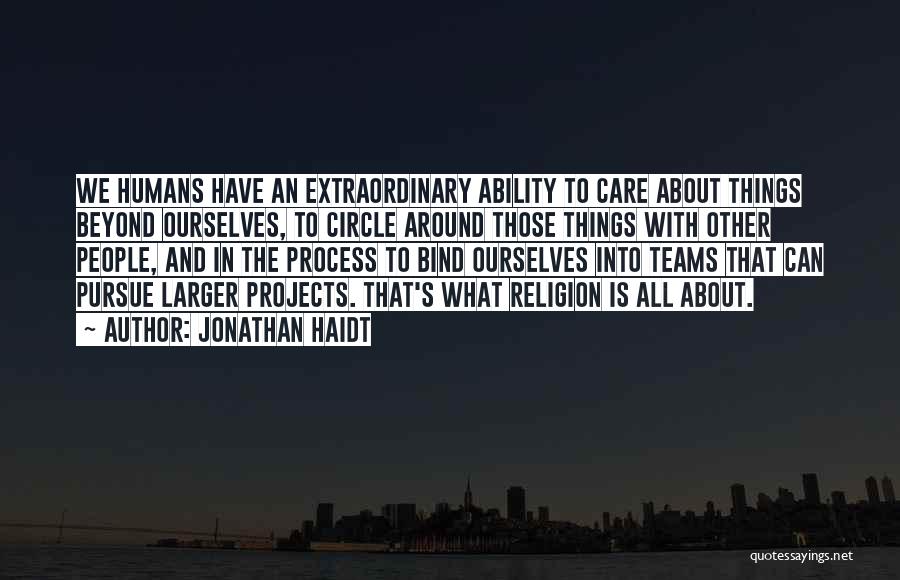 Jonathan Haidt Quotes: We Humans Have An Extraordinary Ability To Care About Things Beyond Ourselves, To Circle Around Those Things With Other People,
