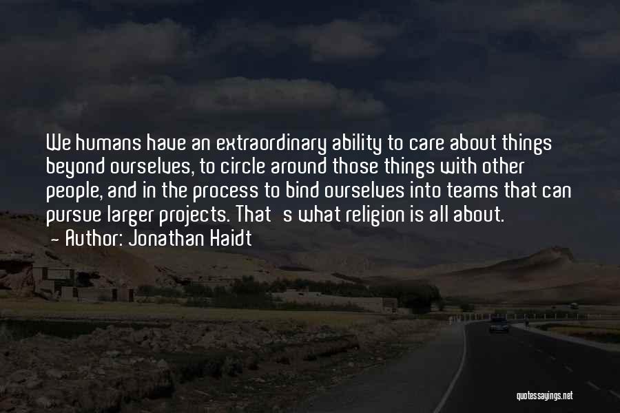 Jonathan Haidt Quotes: We Humans Have An Extraordinary Ability To Care About Things Beyond Ourselves, To Circle Around Those Things With Other People,