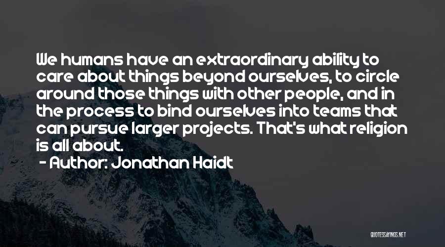 Jonathan Haidt Quotes: We Humans Have An Extraordinary Ability To Care About Things Beyond Ourselves, To Circle Around Those Things With Other People,