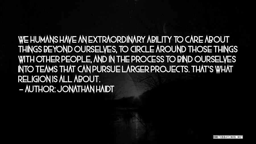 Jonathan Haidt Quotes: We Humans Have An Extraordinary Ability To Care About Things Beyond Ourselves, To Circle Around Those Things With Other People,