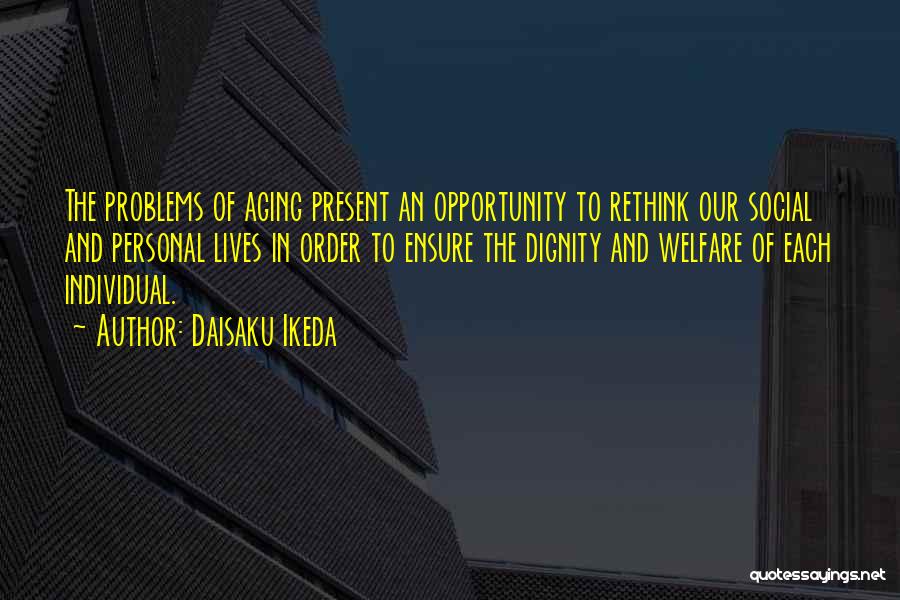 Daisaku Ikeda Quotes: The Problems Of Aging Present An Opportunity To Rethink Our Social And Personal Lives In Order To Ensure The Dignity