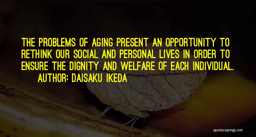 Daisaku Ikeda Quotes: The Problems Of Aging Present An Opportunity To Rethink Our Social And Personal Lives In Order To Ensure The Dignity