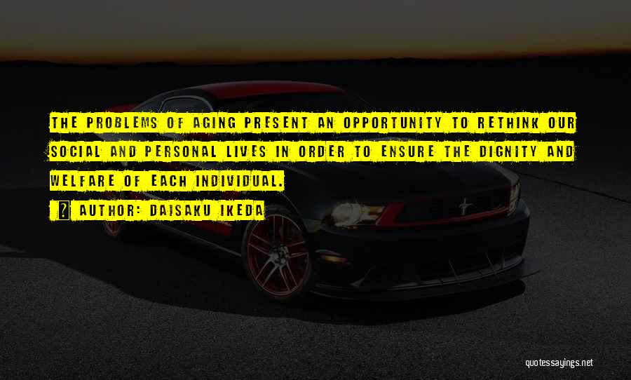 Daisaku Ikeda Quotes: The Problems Of Aging Present An Opportunity To Rethink Our Social And Personal Lives In Order To Ensure The Dignity