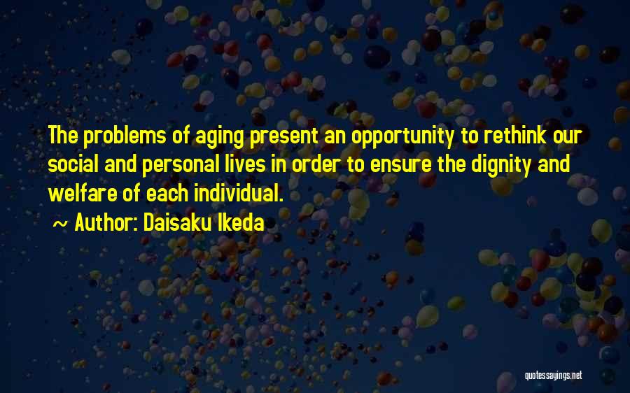 Daisaku Ikeda Quotes: The Problems Of Aging Present An Opportunity To Rethink Our Social And Personal Lives In Order To Ensure The Dignity