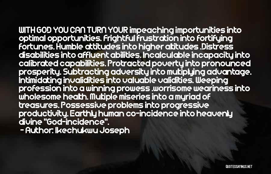 Ikechukwu Joseph Quotes: With God You Can Turn Your Impeaching Importunities Into Optimal Opportunities. Frightful Frustration Into Fortifying Fortunes. Humble Attitudes Into Higher