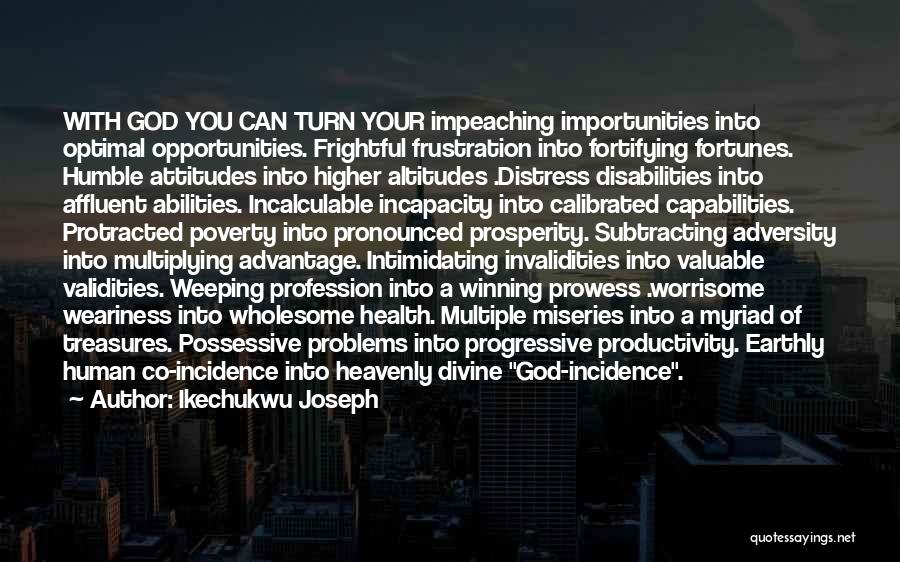 Ikechukwu Joseph Quotes: With God You Can Turn Your Impeaching Importunities Into Optimal Opportunities. Frightful Frustration Into Fortifying Fortunes. Humble Attitudes Into Higher