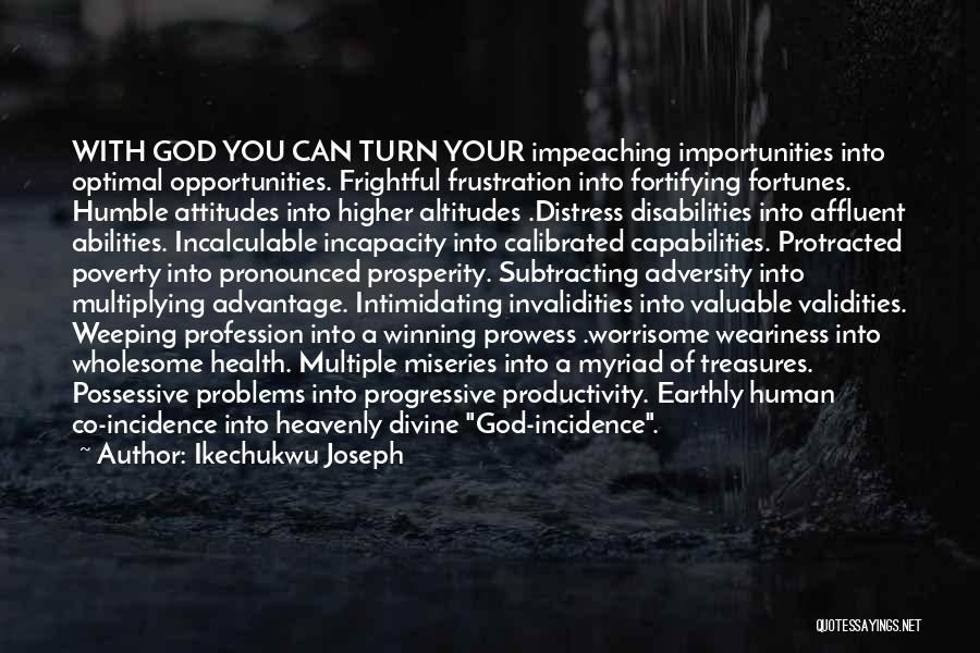 Ikechukwu Joseph Quotes: With God You Can Turn Your Impeaching Importunities Into Optimal Opportunities. Frightful Frustration Into Fortifying Fortunes. Humble Attitudes Into Higher