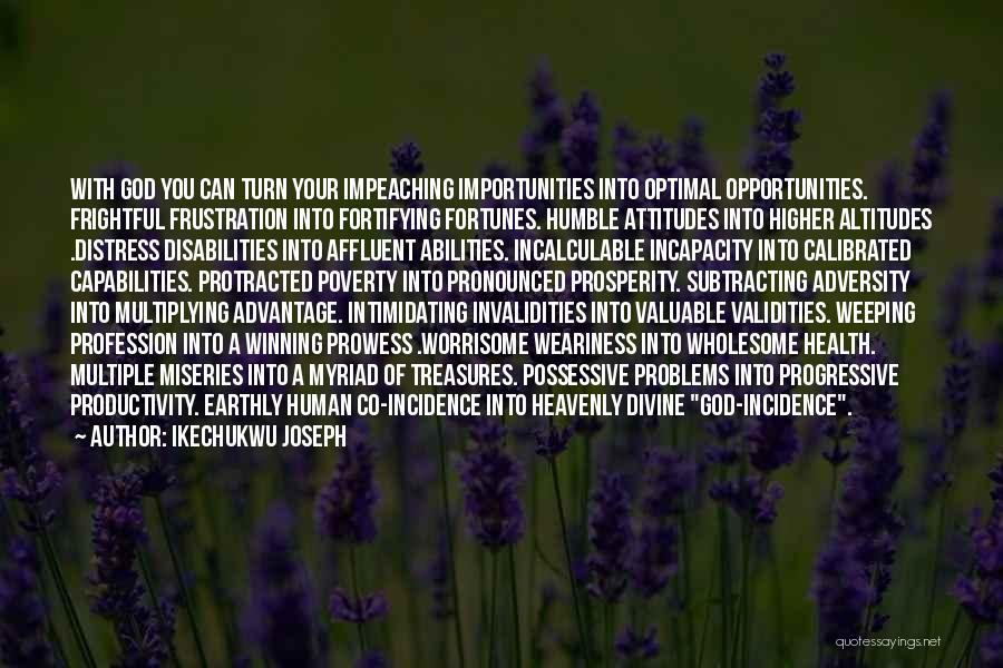 Ikechukwu Joseph Quotes: With God You Can Turn Your Impeaching Importunities Into Optimal Opportunities. Frightful Frustration Into Fortifying Fortunes. Humble Attitudes Into Higher