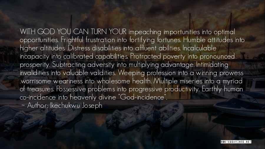 Ikechukwu Joseph Quotes: With God You Can Turn Your Impeaching Importunities Into Optimal Opportunities. Frightful Frustration Into Fortifying Fortunes. Humble Attitudes Into Higher