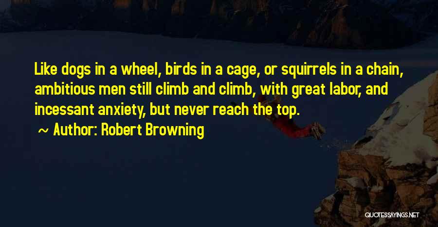 Robert Browning Quotes: Like Dogs In A Wheel, Birds In A Cage, Or Squirrels In A Chain, Ambitious Men Still Climb And Climb,
