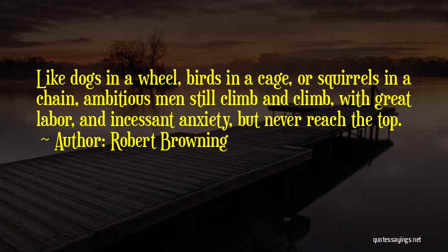 Robert Browning Quotes: Like Dogs In A Wheel, Birds In A Cage, Or Squirrels In A Chain, Ambitious Men Still Climb And Climb,
