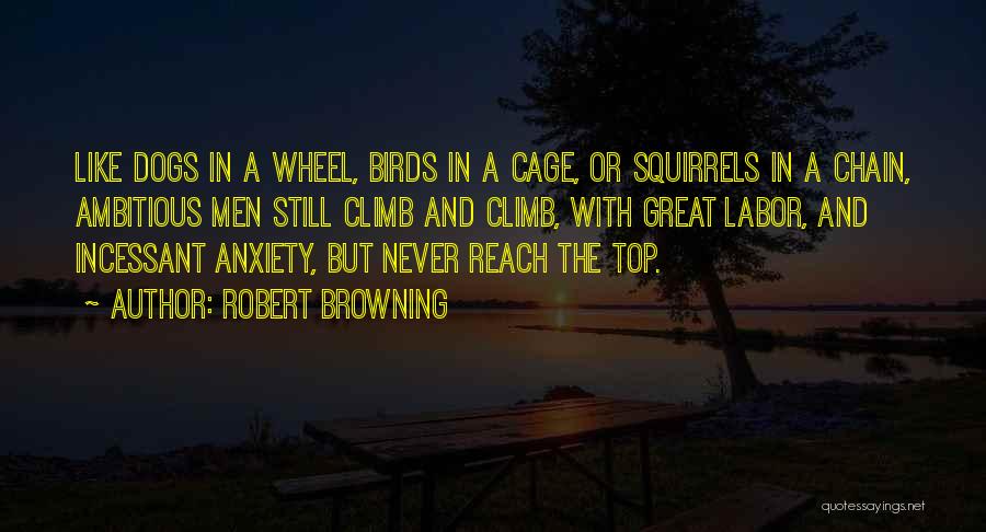 Robert Browning Quotes: Like Dogs In A Wheel, Birds In A Cage, Or Squirrels In A Chain, Ambitious Men Still Climb And Climb,