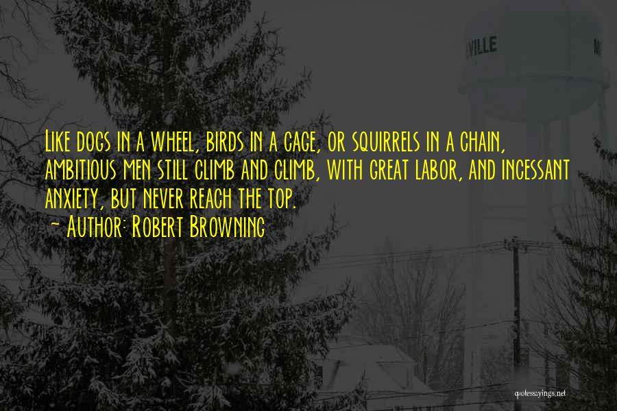 Robert Browning Quotes: Like Dogs In A Wheel, Birds In A Cage, Or Squirrels In A Chain, Ambitious Men Still Climb And Climb,