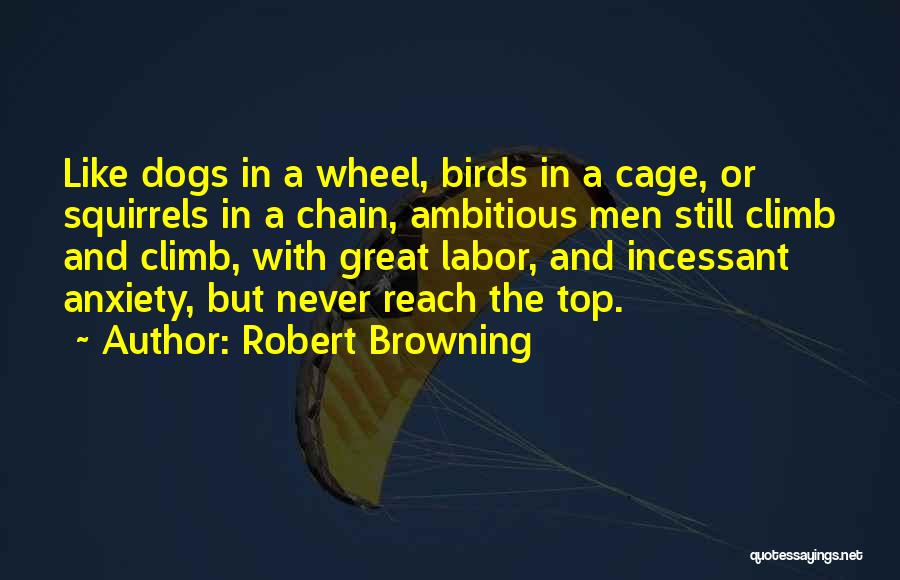 Robert Browning Quotes: Like Dogs In A Wheel, Birds In A Cage, Or Squirrels In A Chain, Ambitious Men Still Climb And Climb,