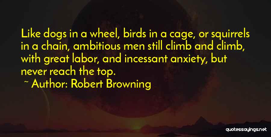 Robert Browning Quotes: Like Dogs In A Wheel, Birds In A Cage, Or Squirrels In A Chain, Ambitious Men Still Climb And Climb,