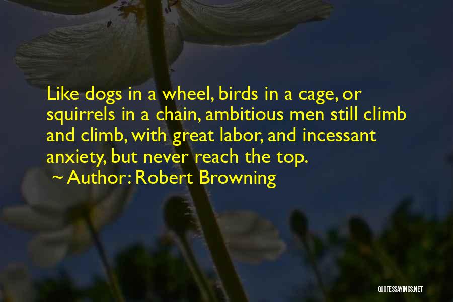Robert Browning Quotes: Like Dogs In A Wheel, Birds In A Cage, Or Squirrels In A Chain, Ambitious Men Still Climb And Climb,