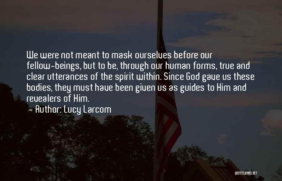 Lucy Larcom Quotes: We Were Not Meant To Mask Ourselves Before Our Fellow-beings, But To Be, Through Our Human Forms, True And Clear