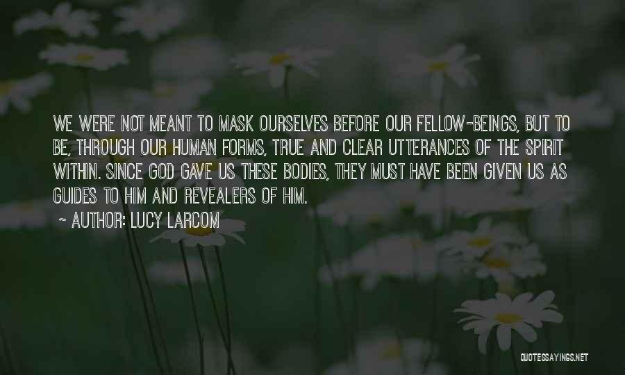 Lucy Larcom Quotes: We Were Not Meant To Mask Ourselves Before Our Fellow-beings, But To Be, Through Our Human Forms, True And Clear