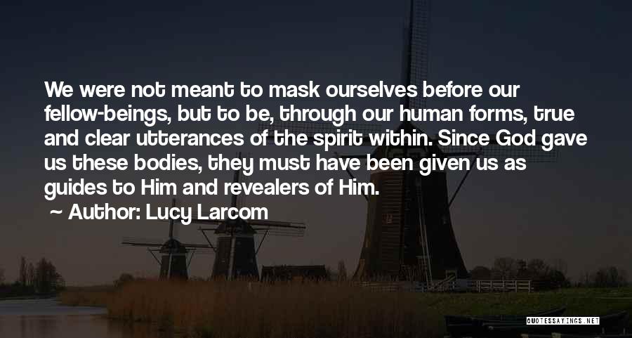 Lucy Larcom Quotes: We Were Not Meant To Mask Ourselves Before Our Fellow-beings, But To Be, Through Our Human Forms, True And Clear