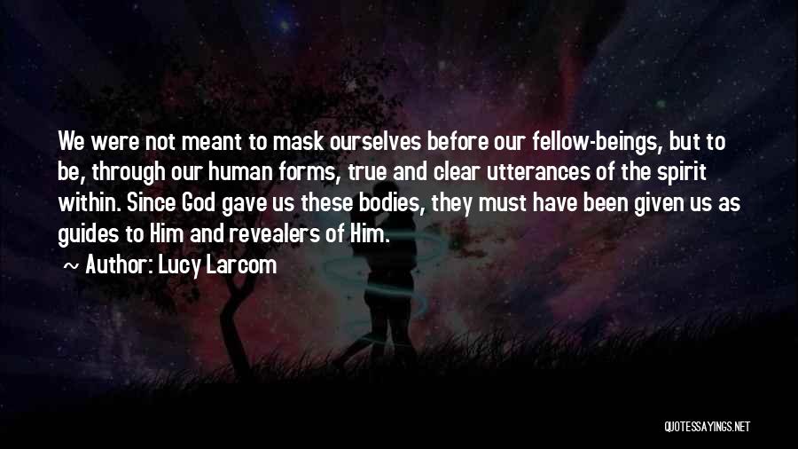 Lucy Larcom Quotes: We Were Not Meant To Mask Ourselves Before Our Fellow-beings, But To Be, Through Our Human Forms, True And Clear